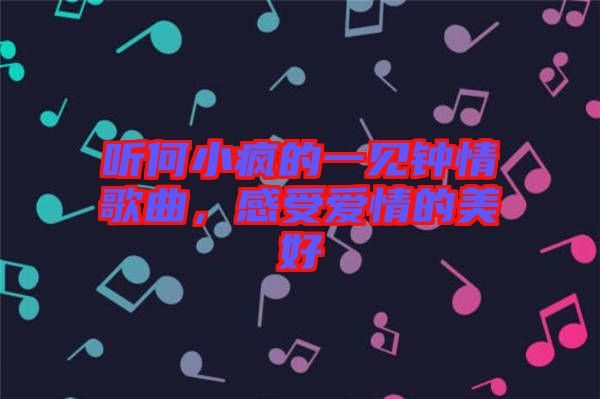 聽(tīng)何小瘋的一見(jiàn)鐘情歌曲，感受愛(ài)情的美好