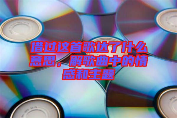 借過這首歌達(dá)了什么意思，解歌曲中的情感和主題