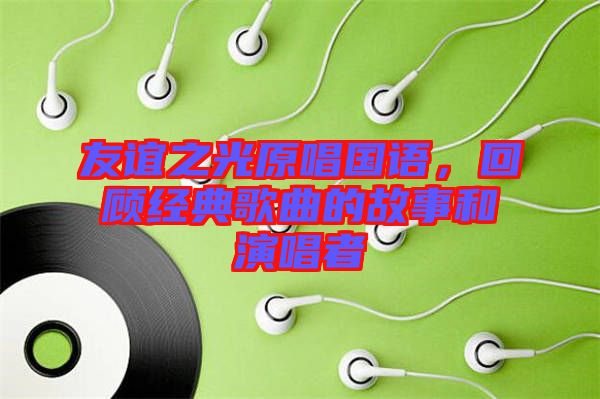 友誼之光原唱國語，回顧經(jīng)典歌曲的故事和演唱者