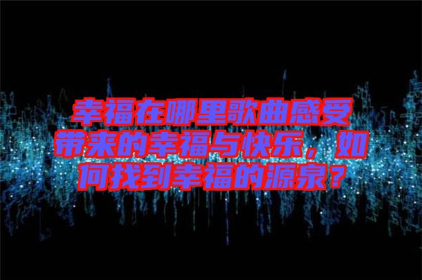 幸福在哪里歌曲感受帶來(lái)的幸福與快樂(lè)，如何找到幸福的源泉？