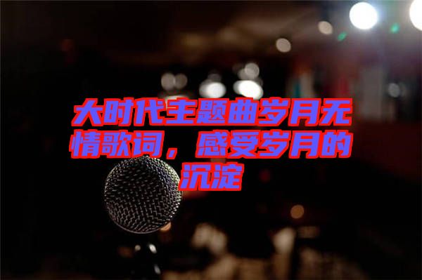 大時(shí)代主題曲歲月無情歌詞，感受歲月的沉淀