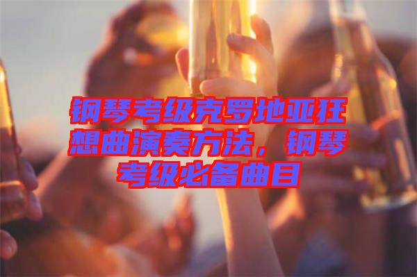 鋼琴考級克羅地亞狂想曲演奏方法，鋼琴考級必備曲目