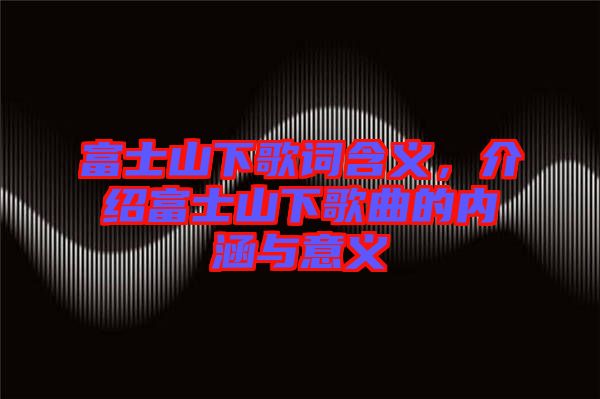 富士山下歌詞含義，介紹富士山下歌曲的內(nèi)涵與意義