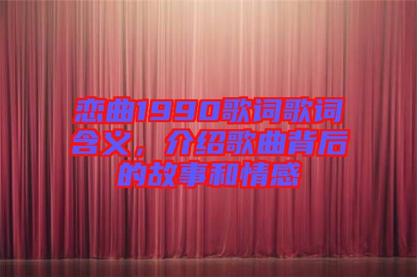 戀曲1990歌詞歌詞含義，介紹歌曲背后的故事和情感