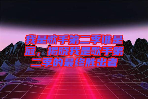 我是歌手第二季誰(shuí)是冠，揭曉我是歌手第二季的最終勝出者