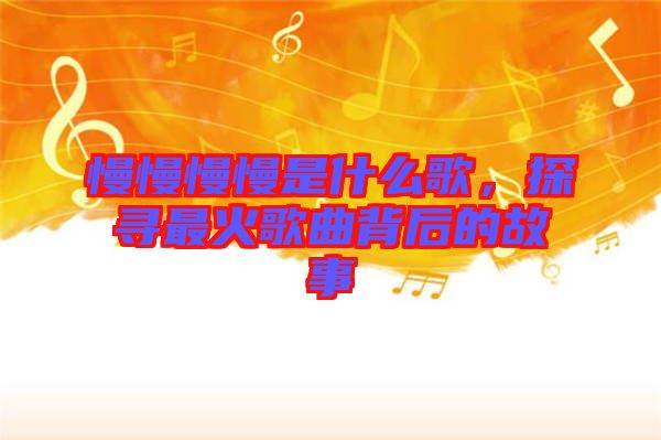 慢慢慢慢是什么歌，探尋最火歌曲背后的故事