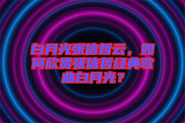 白月光張信哲云，如何欣賞張信哲經(jīng)典歌曲白月光？