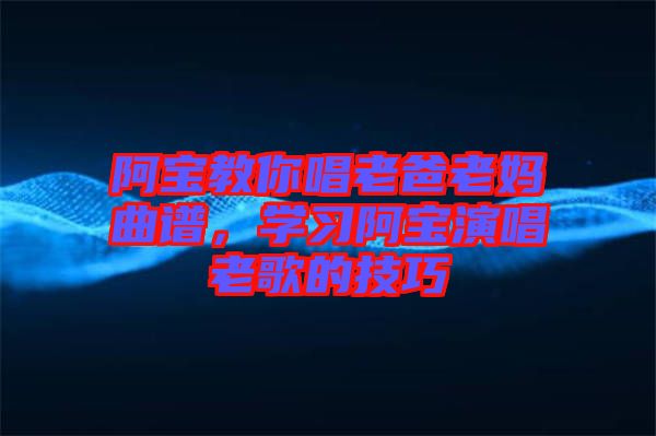 阿寶教你唱老爸老媽曲譜，學(xué)習(xí)阿寶演唱老歌的技巧