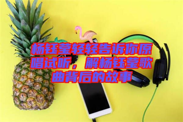 楊鈺瑩輕輕告訴你原唱試聽，解楊鈺瑩歌曲背后的故事