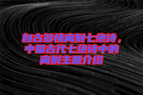 自古多情離別七絕詩，中國古代七絕詩中的離別主題介紹