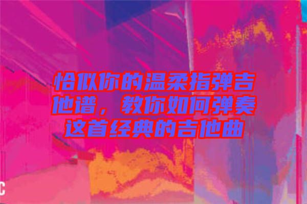 恰似你的溫柔指彈吉他譜，教你如何彈奏這首經(jīng)典的吉他曲