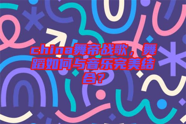 china舞帝戰(zhàn)歌，舞蹈如何與音樂完美結(jié)合？