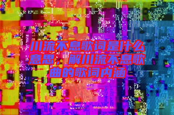 川流不息歌詞是什么意思，解川流不息歌曲的歌詞內(nèi)涵