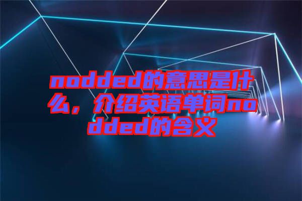 nodded的意思是什么，介紹英語(yǔ)單詞nodded的含義