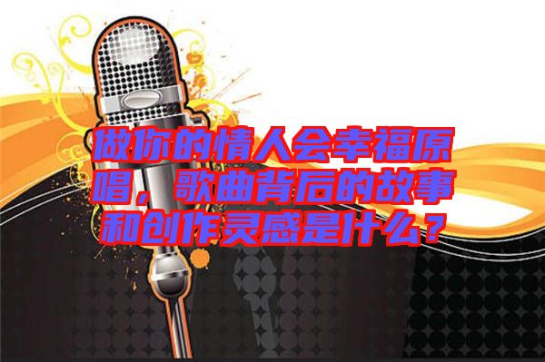 做你的情人會幸福原唱，歌曲背后的故事和創(chuàng)作靈感是什么？