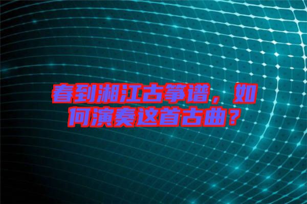 春到湘江古箏譜，如何演奏這首古曲？