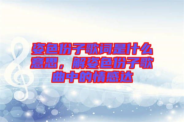 姿色份子歌詞是什么意思，解姿色份子歌曲中的情感達