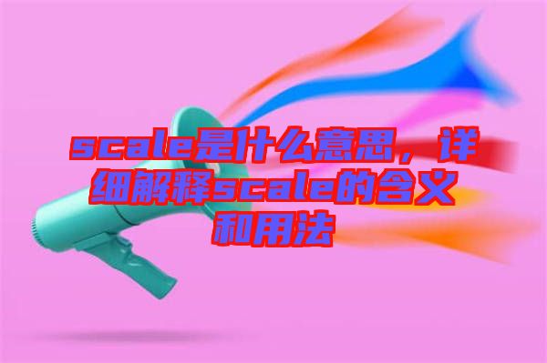 scale是什么意思，詳細(xì)解釋scale的含義和用法