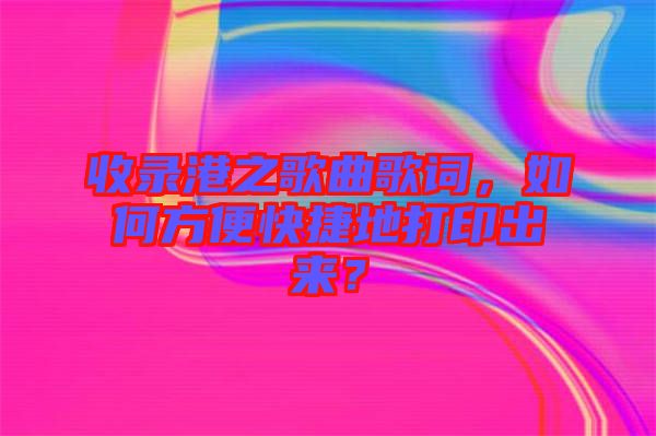 收錄港之歌曲歌詞，如何方便快捷地打印出來？