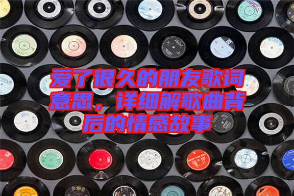 愛(ài)了很久的朋友歌詞意思，詳細(xì)解歌曲背后的情感故事