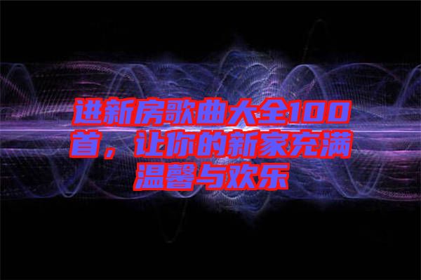 進新房歌曲大全100首，讓你的新家充滿溫馨與歡樂