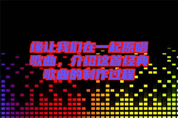 緣讓我們在一起原唱歌曲，介紹這首經(jīng)典歌曲的制作過程