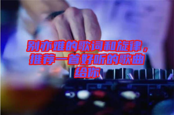 別亦難的歌詞和旋律，推薦一首好聽(tīng)的歌曲給你