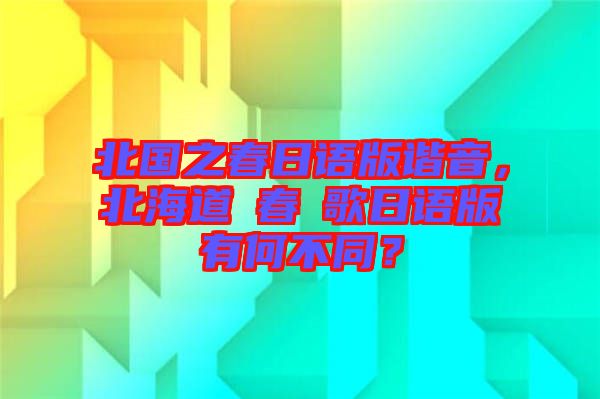 北國之春日語版諧音，北海道の春の歌日語版有何不同？