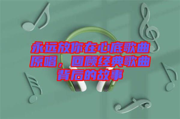 永遠放你在心底歌曲原唱，回顧經(jīng)典歌曲背后的故事