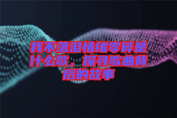 我不落淚情緒零碎是什么歌，探尋歌曲背后的故事