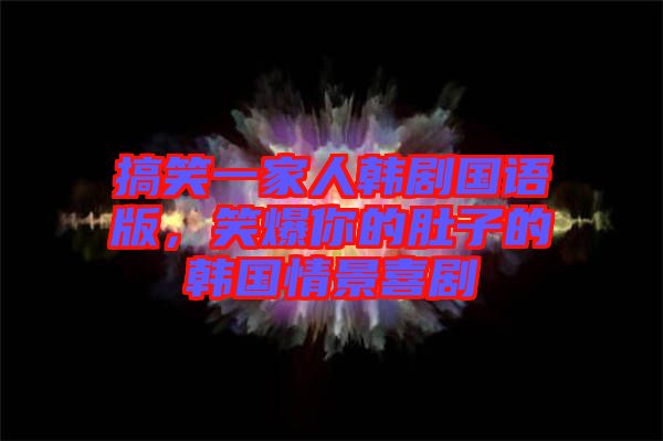 搞笑一家人韓劇國語版，笑爆你的肚子的韓國情景喜劇