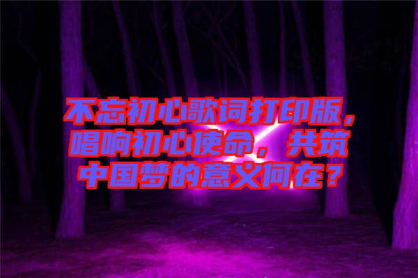 不忘初心歌詞打印版，唱響初心使命，共筑中國(guó)夢(mèng)的意義何在？