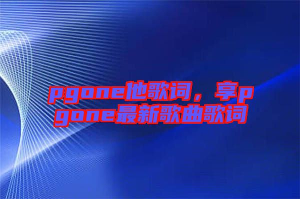 pgone他歌詞，享pgone最新歌曲歌詞