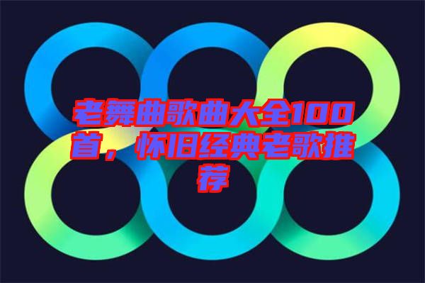 老舞曲歌曲大全100首，懷舊經典老歌推薦