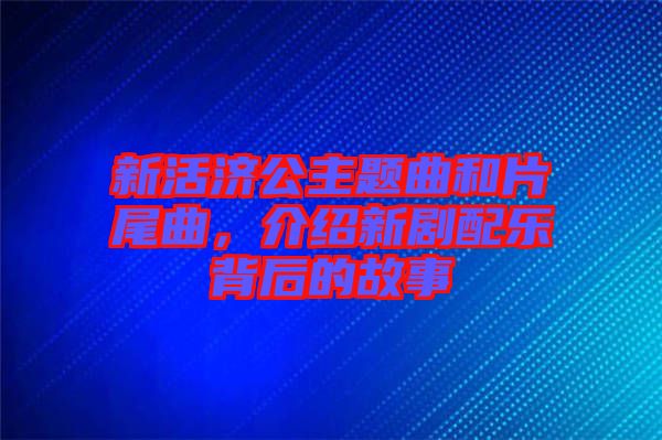 新活濟(jì)公主題曲和片尾曲，介紹新劇配樂(lè)背后的故事