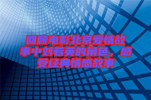 回顧電影北京愛情故事中劉若英的角色，感受經(jīng)典情感故事