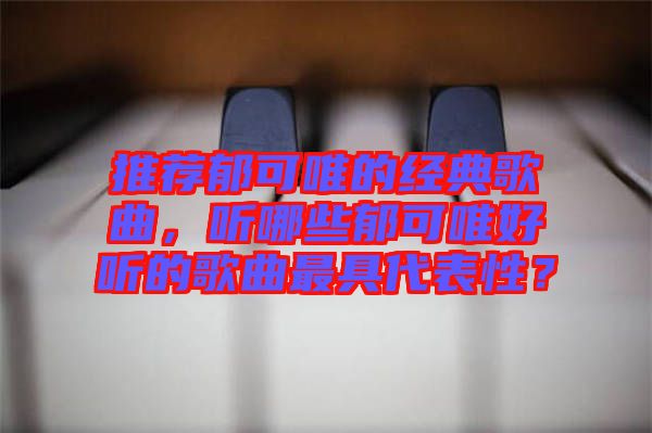 推薦郁可唯的經(jīng)典歌曲，聽哪些郁可唯好聽的歌曲最具代表性？