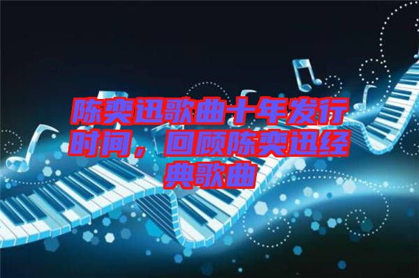 陳奕迅歌曲十年發(fā)行時間，回顧陳奕迅經(jīng)典歌曲