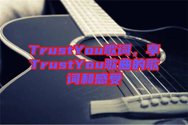 TrustYou歌詞，享TrustYou歌曲的歌詞和感受