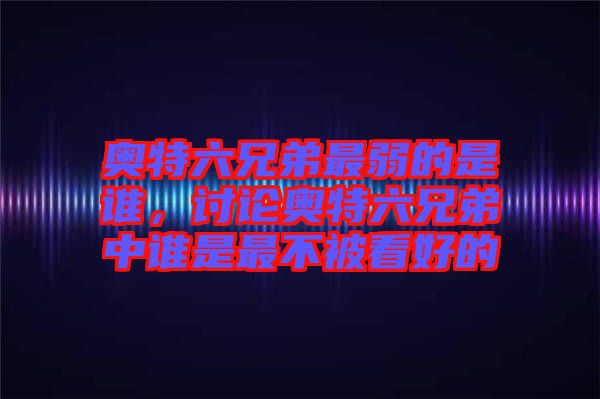 奧特六兄弟最弱的是誰，討論奧特六兄弟中誰是最不被看好的