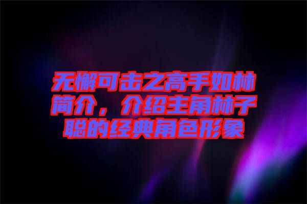 無懈可擊之高手如林簡介，介紹主角林子聰?shù)慕?jīng)典角色形象