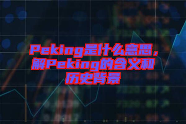 Peking是什么意思，解Peking的含義和歷史背景