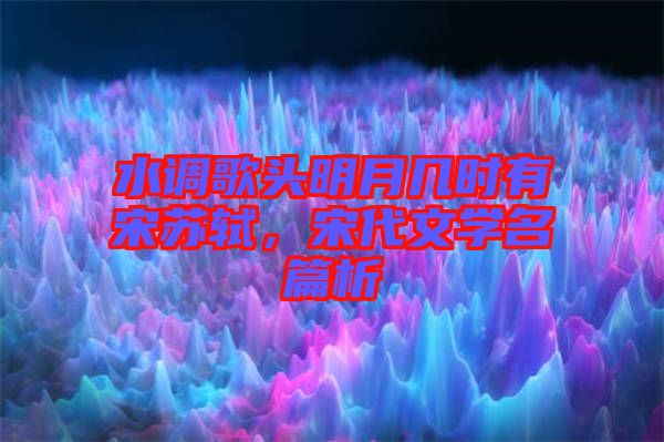 水調(diào)歌頭明月幾時有宋蘇軾，宋代文學(xué)名篇析