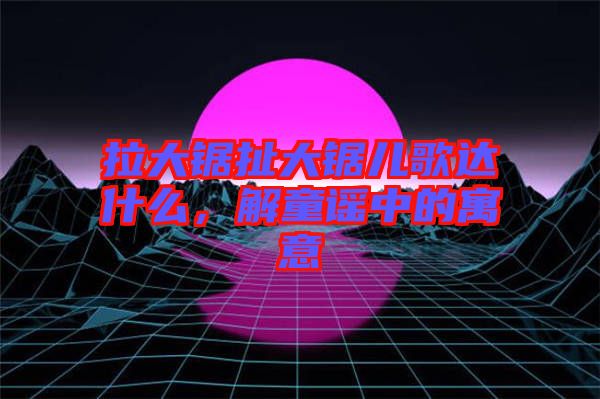 拉大鋸扯大鋸兒歌達什么，解童謠中的寓意