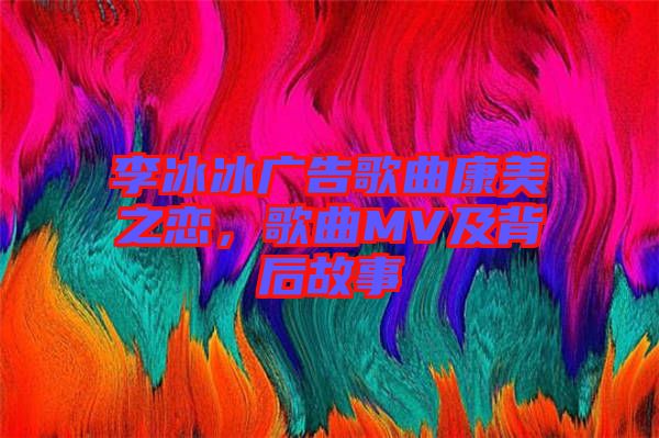 李冰冰廣告歌曲康美之戀，歌曲MV及背后故事