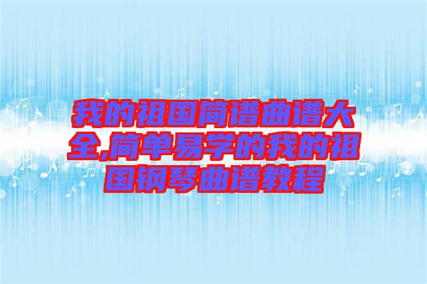 我的祖國簡譜曲譜大全,簡單易學(xué)的我的祖國鋼琴曲譜教程