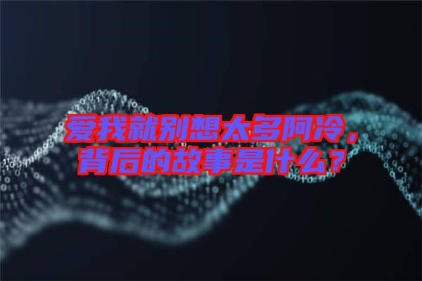 愛(ài)我就別想太多阿冷，背后的故事是什么？