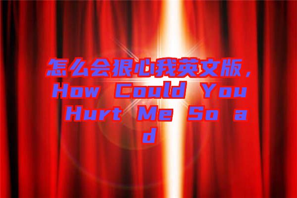 怎么會狠心我英文版，How Could You Hurt Me So ad