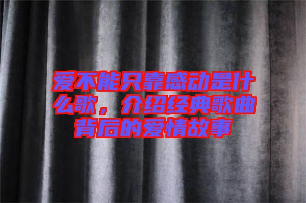 愛不能只靠感動(dòng)是什么歌，介紹經(jīng)典歌曲背后的愛情故事