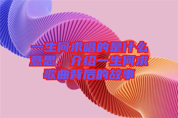 一生何求唱的是什么意思，介紹一生何求歌曲背后的故事